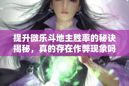 提升微乐斗地主胜率的秘诀揭秘，真的存在作弊现象吗