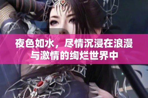 夜色如水，尽情沉浸在浪漫与激情的绚烂世界中