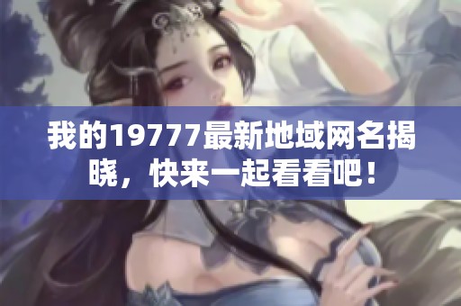 我的19777最新地域网名揭晓，快来一起看看吧！