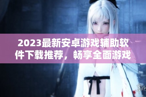 2023最新安卓游戏辅助软件下载推荐，畅享全面游戏体验