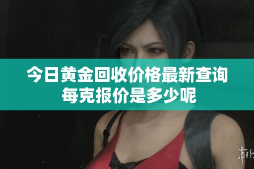 今日黄金回收价格最新查询 每克报价是多少呢