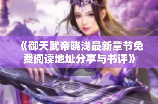 《御天武帝晓浅最新章节免费阅读地址分享与书评》