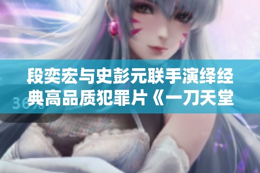 段奕宏与史彭元联手演绎经典高品质犯罪片《一刀天堂》