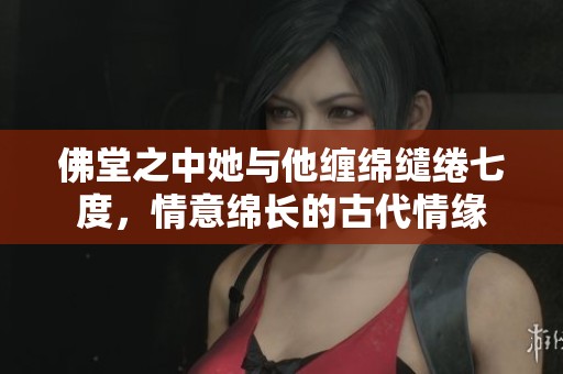 佛堂之中她与他缠绵缱绻七度，情意绵长的古代情缘