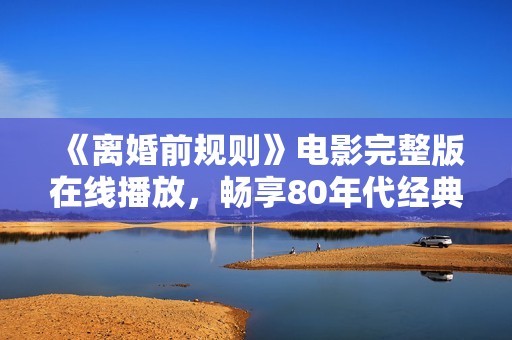 《离婚前规则》电影完整版在线播放，畅享80年代经典影片