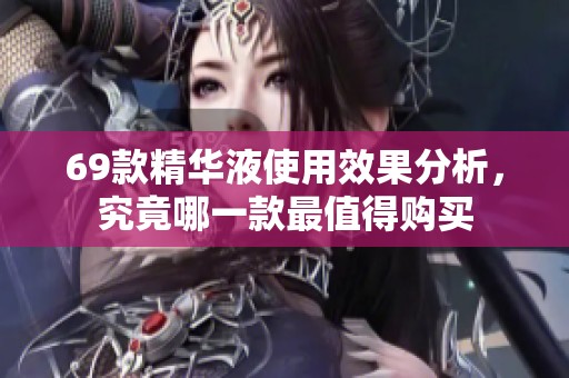 69款精华液使用效果分析，究竟哪一款最值得购买