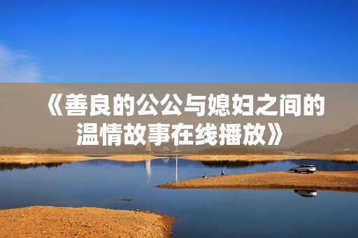 《善良的公公与媳妇之间的温情故事在线播放》