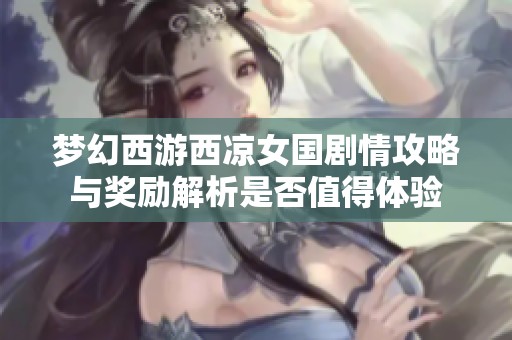 梦幻西游西凉女国剧情攻略与奖励解析是否值得体验