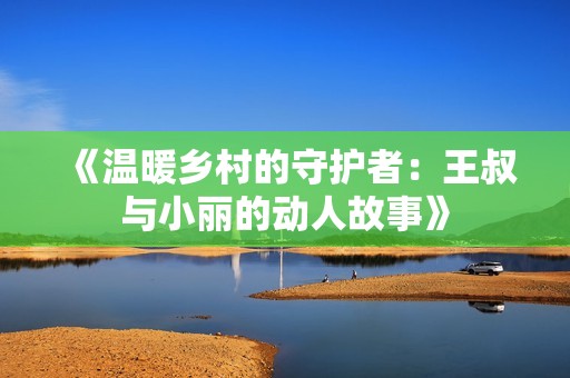 《温暖乡村的守护者：王叔与小丽的动人故事》