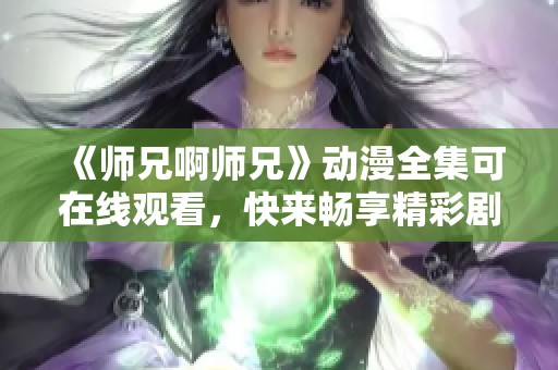 《师兄啊师兄》动漫全集可在线观看，快来畅享精彩剧情！