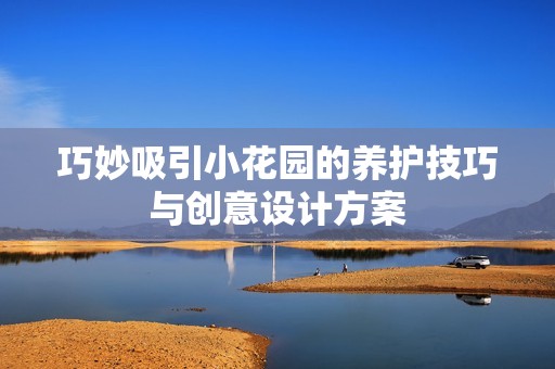 巧妙吸引小花园的养护技巧与创意设计方案