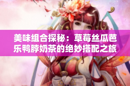 美味组合探秘：草莓丝瓜芭乐鸭脖奶茶的绝妙搭配之旅