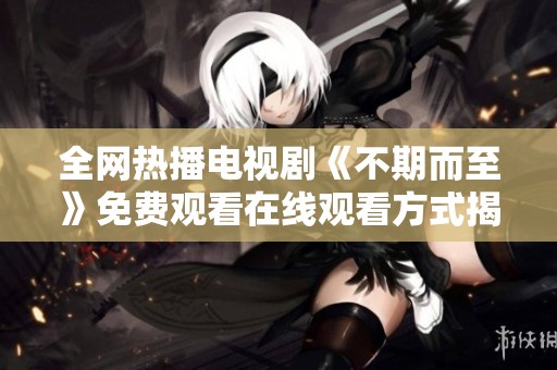 全网热播电视剧《不期而至》免费观看在线观看方式揭秘