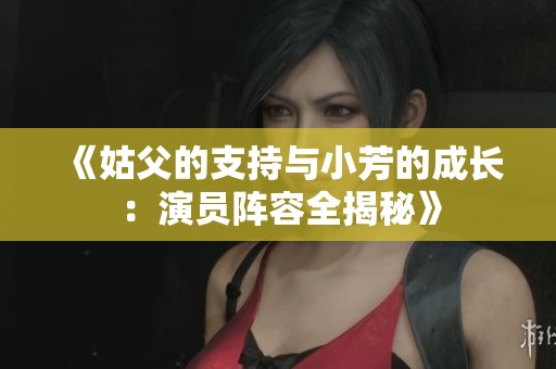 《姑父的支持与小芳的成长：演员阵容全揭秘》
