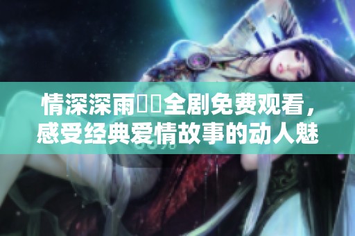 情深深雨濛濛全剧免费观看，感受经典爱情故事的动人魅力