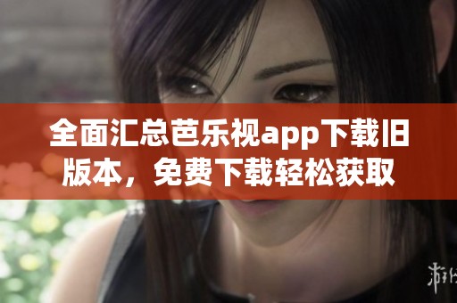 全面汇总芭乐视app下载旧版本，免费下载轻松获取