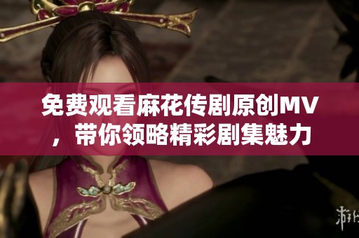 免费观看麻花传剧原创MV，带你领略精彩剧集魅力