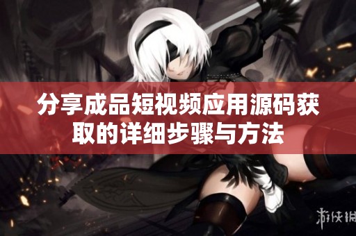 分享成品短视频应用源码获取的详细步骤与方法