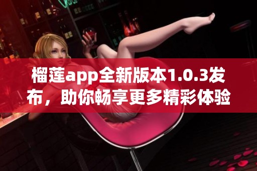 榴莲app全新版本1.0.3发布，助你畅享更多精彩体验