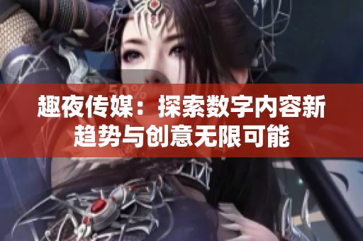 趣夜传媒：探索数字内容新趋势与创意无限可能