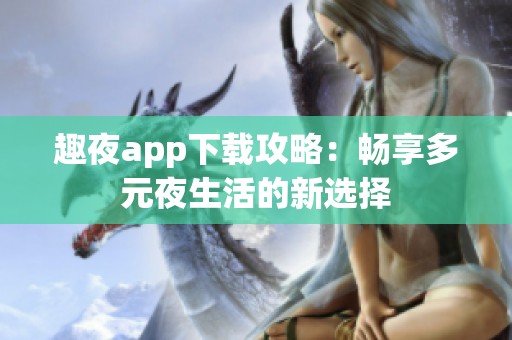 趣夜app下载攻略：畅享多元夜生活的新选择