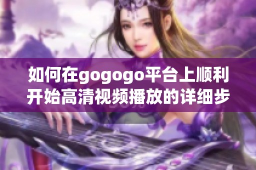 如何在gogogo平台上顺利开始高清视频播放的详细步骤