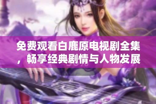 免费观看白鹿原电视剧全集，畅享经典剧情与人物发展
