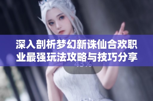 深入剖析梦幻新诛仙合欢职业最强玩法攻略与技巧分享