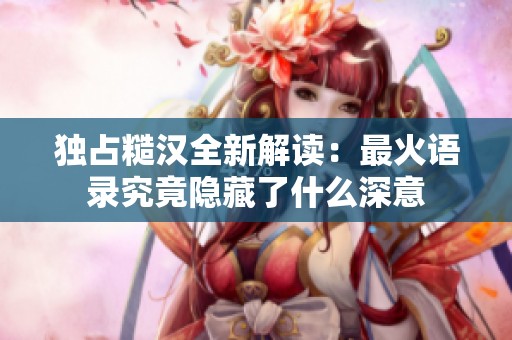 独占糙汉全新解读：最火语录究竟隐藏了什么深意