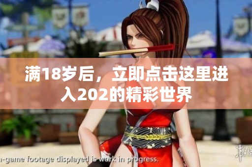 满18岁后，立即点击这里进入202的精彩世界