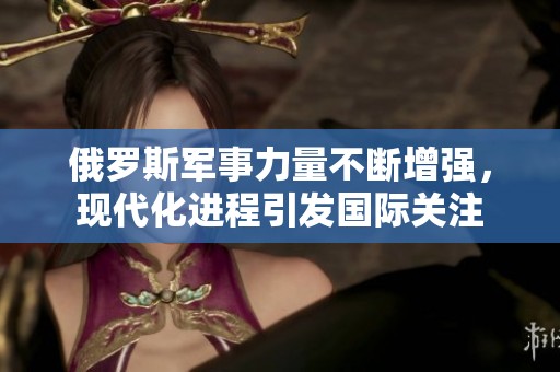 俄罗斯军事力量不断增强，现代化进程引发国际关注