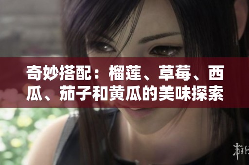 奇妙搭配：榴莲、草莓、西瓜、茄子和黄瓜的美味探索之旅