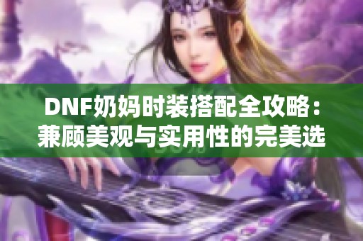 DNF奶妈时装搭配全攻略：兼顾美观与实用性的完美选择
