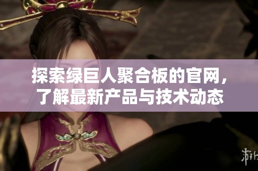 探索绿巨人聚合板的官网，了解最新产品与技术动态