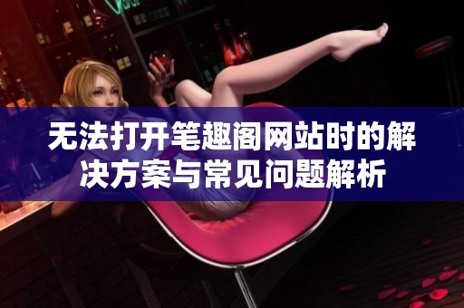 无法打开笔趣阁网站时的解决方案与常见问题解析