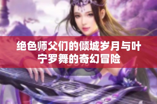 绝色师父们的倾城岁月与叶宁罗舞的奇幻冒险