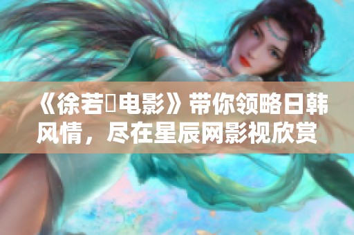 《徐若瑄电影》带你领略日韩风情，尽在星辰网影视欣赏