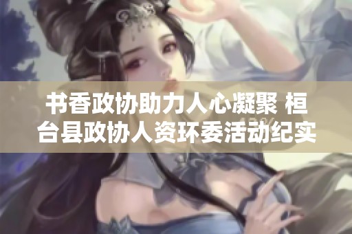 书香政协助力人心凝聚 桓台县政协人资环委活动纪实