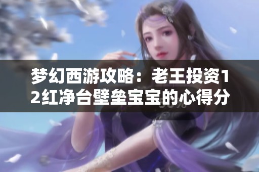 梦幻西游攻略：老王投资12红净台壁垒宝宝的心得分享