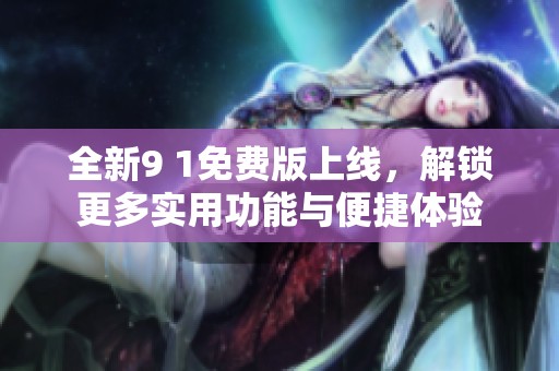 全新9 1免费版上线，解锁更多实用功能与便捷体验