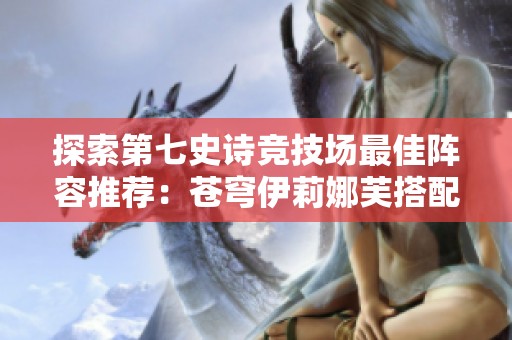探索第七史诗竞技场最佳阵容推荐：苍穹伊莉娜芙搭配技巧解析