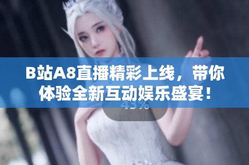 B站A8直播精彩上线，带你体验全新互动娱乐盛宴！