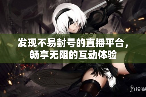 发现不易封号的直播平台，畅享无阻的互动体验