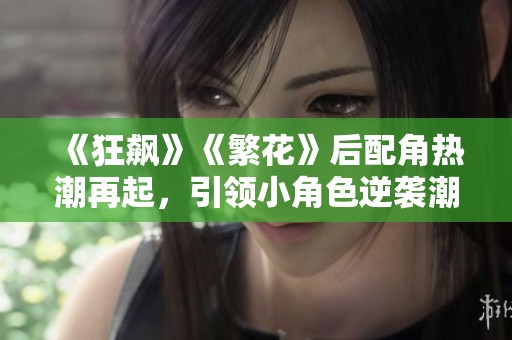 《狂飙》《繁花》后配角热潮再起，引领小角色逆袭潮流