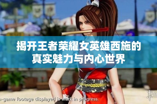 揭开王者荣耀女英雄西施的真实魅力与内心世界