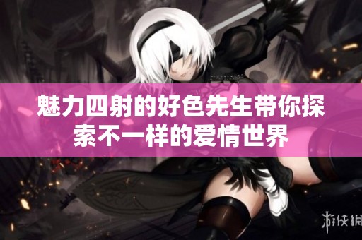 魅力四射的好色先生带你探索不一样的爱情世界