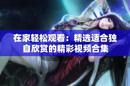 在家轻松观看：精选适合独自欣赏的精彩视频合集