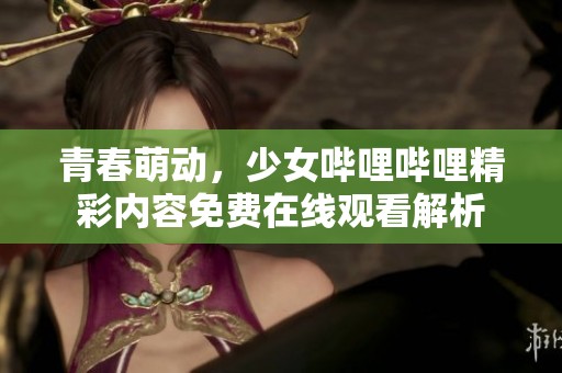 青春萌动，少女哔哩哔哩精彩内容免费在线观看解析