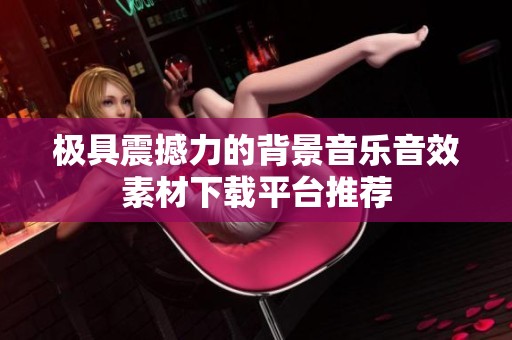 极具震撼力的背景音乐音效素材下载平台推荐