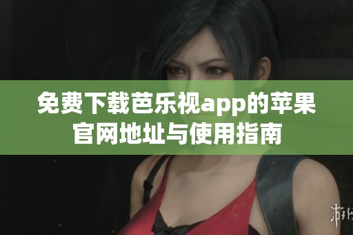 免费下载芭乐视app的苹果官网地址与使用指南